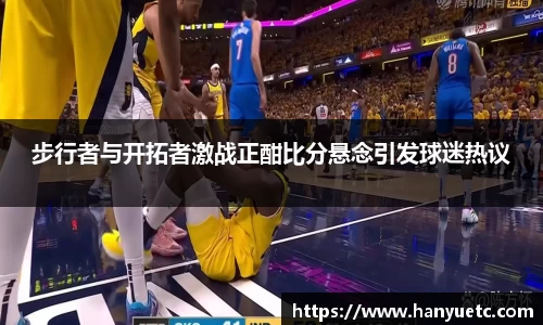 步行者与开拓者激战正酣比分悬念引发球迷热议